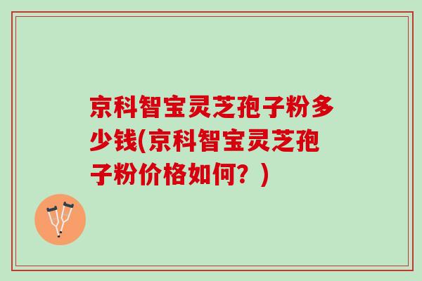 京科智宝灵芝孢子粉多少钱(京科智宝灵芝孢子粉价格如何？)