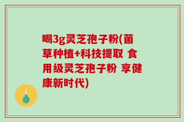 喝3g灵芝孢子粉(菌草种植+科技提取 食用级灵芝孢子粉 享健康新时代)