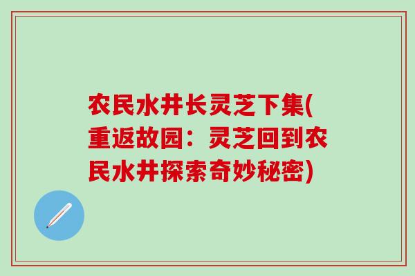农民水井长灵芝下集(重返故园：灵芝回到农民水井探索奇妙秘密)