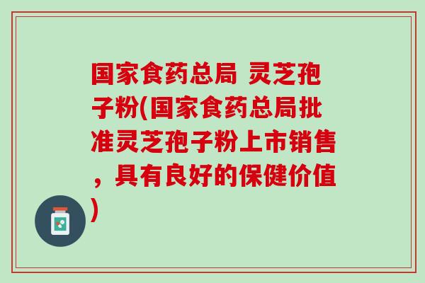 国家食药总局 灵芝孢子粉(国家食药总局批准灵芝孢子粉上市销售，具有良好的保健价值)