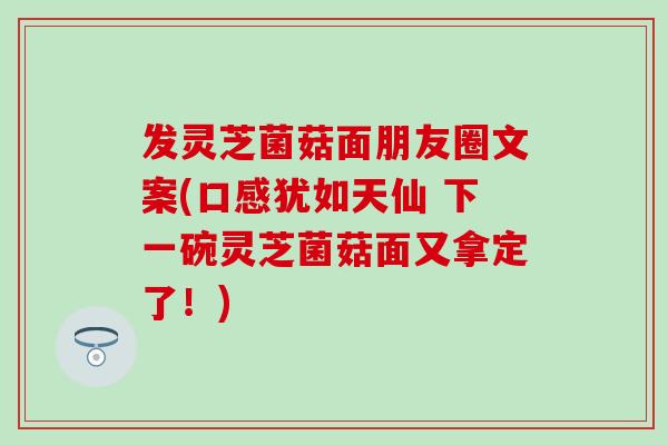 发灵芝菌菇面朋友圈文案(口感犹如天仙 下一碗灵芝菌菇面又拿定了！)
