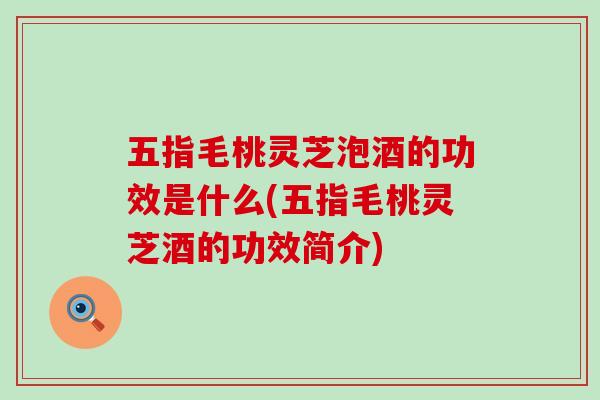 五指毛桃灵芝泡酒的功效是什么(五指毛桃灵芝酒的功效简介)