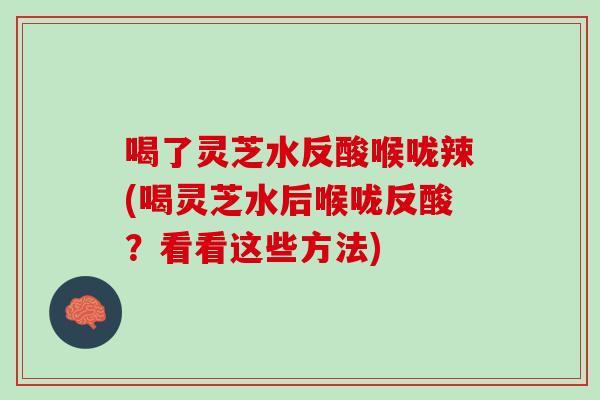 喝了灵芝水反酸喉咙辣(喝灵芝水后喉咙反酸？看看这些方法)