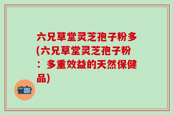 六兄草堂灵芝孢子粉多(六兄草堂灵芝孢子粉：多重效益的天然保健品)