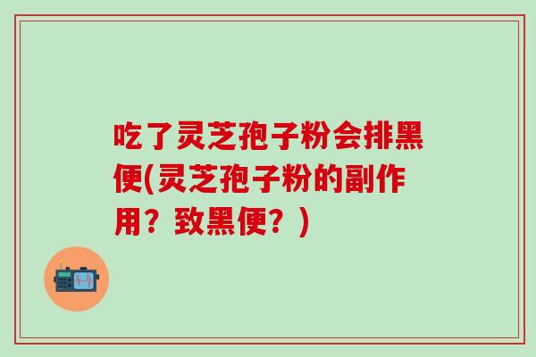 吃了灵芝孢子粉会排黑便(灵芝孢子粉的副作用？致黑便？)