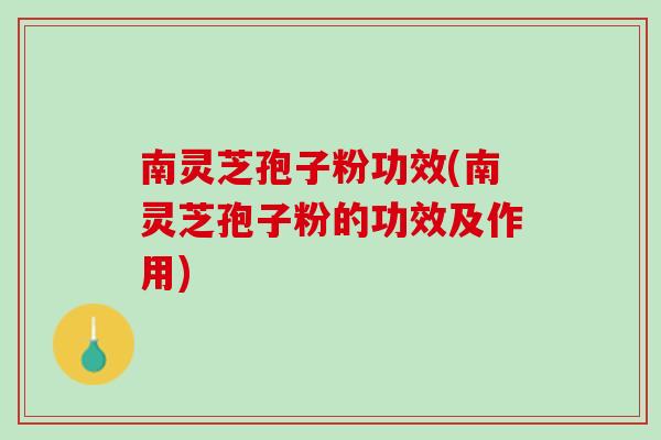南灵芝孢子粉功效(南灵芝孢子粉的功效及作用)
