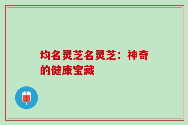 均名灵芝名灵芝：神奇的健康宝藏