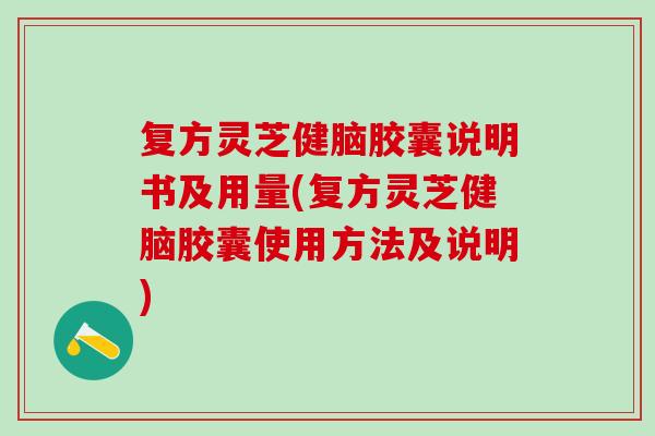 复方灵芝健脑胶囊说明书及用量(复方灵芝健脑胶囊使用方法及说明)