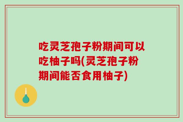 吃灵芝孢子粉期间可以吃柚子吗(灵芝孢子粉期间能否食用柚子)