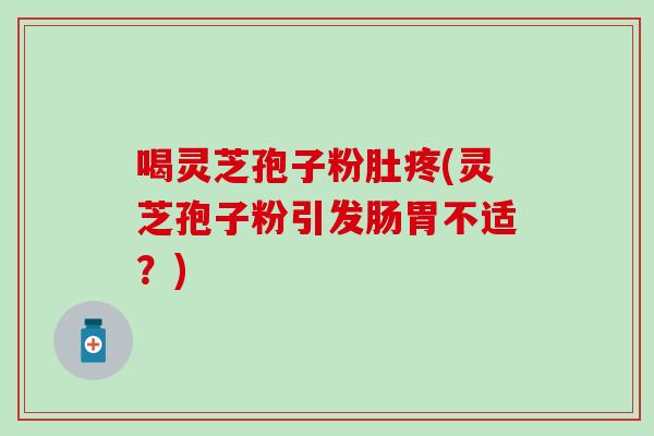 喝灵芝孢子粉肚疼(灵芝孢子粉引发肠胃不适？)
