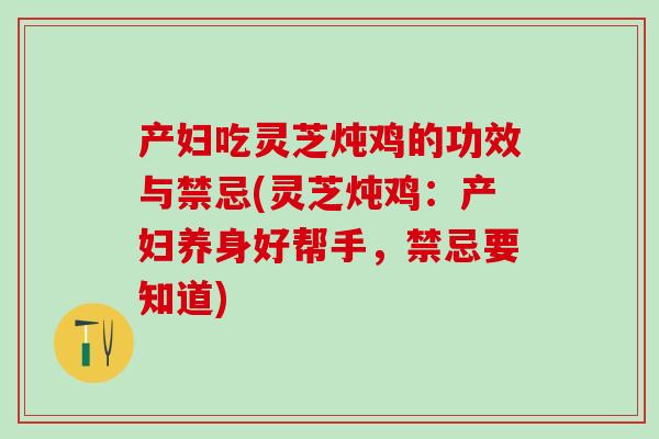 产妇吃灵芝炖鸡的功效与禁忌(灵芝炖鸡：产妇养身好帮手，禁忌要知道)