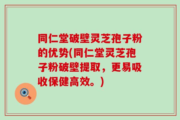 同仁堂破壁灵芝孢子粉的优势(同仁堂灵芝孢子粉破壁提取，更易吸收保健高效。)