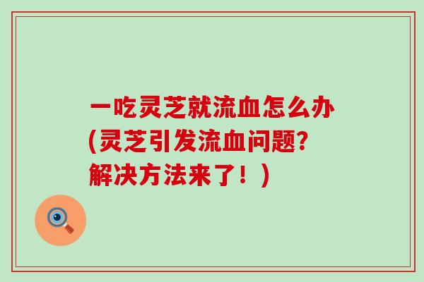 一吃灵芝就流血怎么办(灵芝引发流血问题？解决方法来了！)