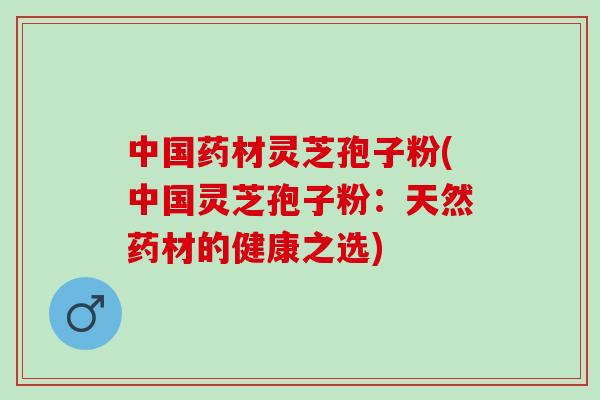 中国药材灵芝孢子粉(中国灵芝孢子粉：天然药材的健康之选)