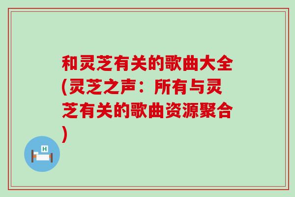 和灵芝有关的歌曲大全(灵芝之声：所有与灵芝有关的歌曲资源聚合)