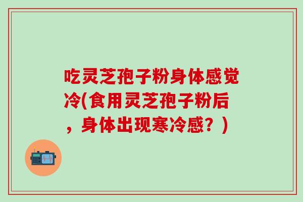 吃灵芝孢子粉身体感觉冷(食用灵芝孢子粉后，身体出现寒冷感？)