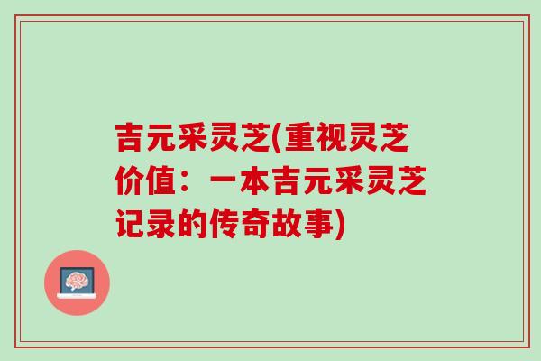 吉元采灵芝(重视灵芝价值：一本吉元采灵芝记录的传奇故事)