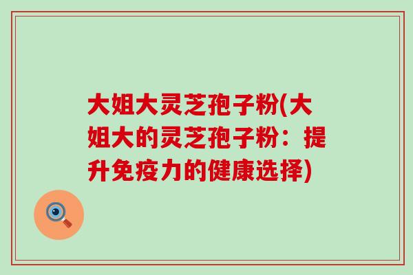 大姐大灵芝孢子粉(大姐大的灵芝孢子粉：提升免疫力的健康选择)