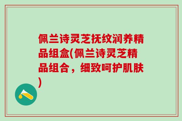 佩兰诗灵芝抚纹润养精品组盒(佩兰诗灵芝精品组合，细致呵护肌肤)