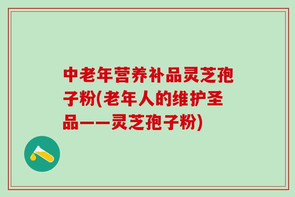 中老年营养补品灵芝孢子粉(老年人的维护圣品——灵芝孢子粉)