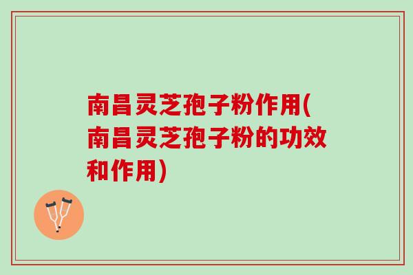 南昌灵芝孢子粉作用(南昌灵芝孢子粉的功效和作用)