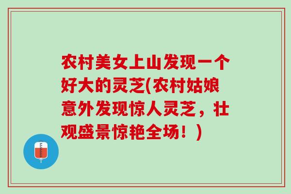 农村美女上山发现一个好大的灵芝(农村姑娘意外发现惊人灵芝，壮观盛景惊艳全场！)