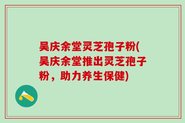 吴庆余堂灵芝孢子粉(吴庆余堂推出灵芝孢子粉，助力养生保健)
