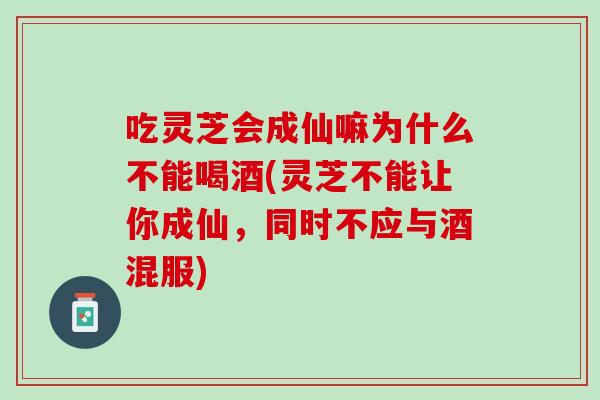 吃灵芝会成仙嘛为什么不能喝酒(灵芝不能让你成仙，同时不应与酒混服)