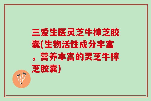 三爱生医灵芝牛樟芝胶囊(生物活性成分丰富，营养丰富的灵芝牛樟芝胶囊)