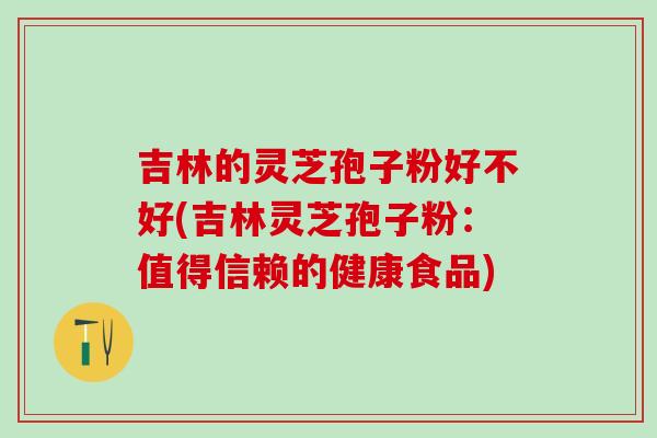 吉林的灵芝孢子粉好不好(吉林灵芝孢子粉：值得信赖的健康食品)