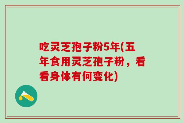 吃灵芝孢子粉5年(五年食用灵芝孢子粉，看看身体有何变化)