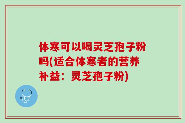 体寒可以喝灵芝孢子粉吗(适合体寒者的营养补益：灵芝孢子粉)