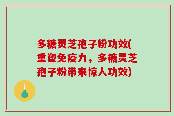 多糖灵芝孢子粉功效(重塑免疫力，多糖灵芝孢子粉带来惊人功效)