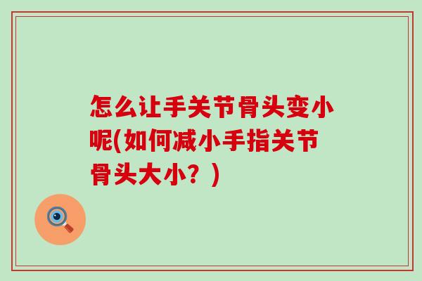 怎么让手关节骨头变小呢(如何减小手指关节骨头大小？)