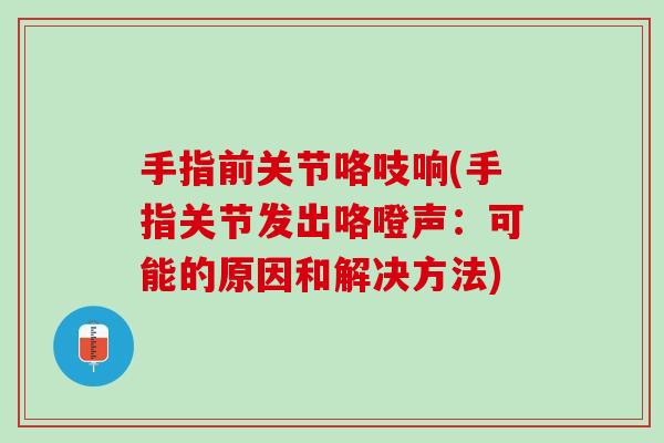 手指前关节咯吱响(手指关节发出咯噔声：可能的原因和解决方法)