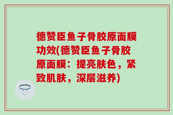 德赞臣鱼子骨胶原面膜功效(德赞臣鱼子骨胶原面膜：提亮肤色，紧致肌肤，深层滋养)
