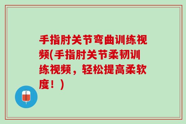 手指肘关节弯曲训练视频(手指肘关节柔韧训练视频，轻松提高柔软度！)