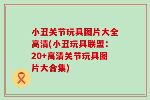 小丑关节玩具图片大全高清(小丑玩具联盟：20+高清关节玩具图片大合集)