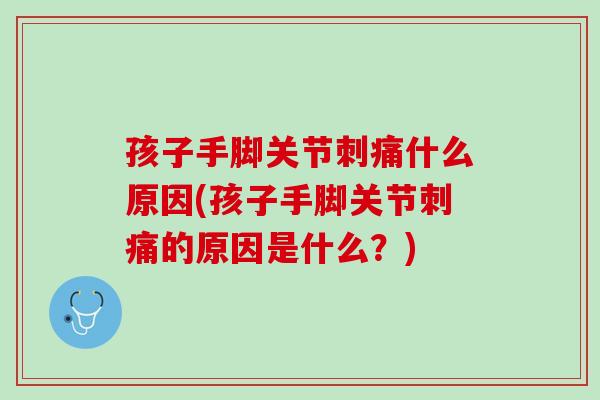 孩子手脚关节刺痛什么原因(孩子手脚关节刺痛的原因是什么？)