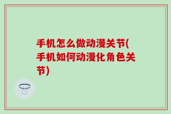 手机怎么做动漫关节(手机如何动漫化角色关节)