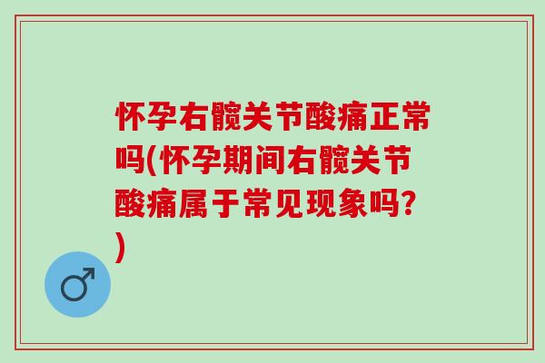 怀孕右髋关节酸痛正常吗(怀孕期间右髋关节酸痛属于常见现象吗？)