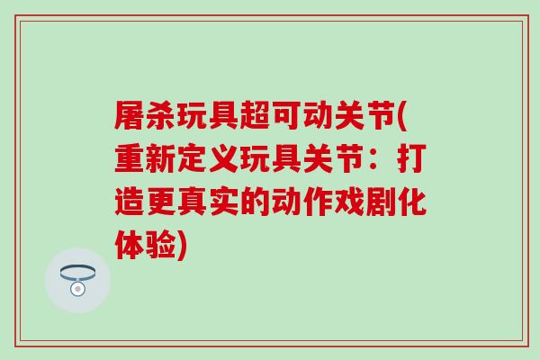 屠杀玩具超可动关节(重新定义玩具关节：打造更真实的动作戏剧化体验)