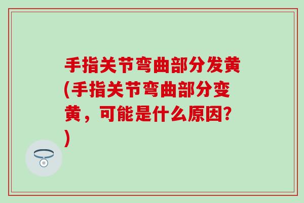 手指关节弯曲部分发黄(手指关节弯曲部分变黄，可能是什么原因？)
