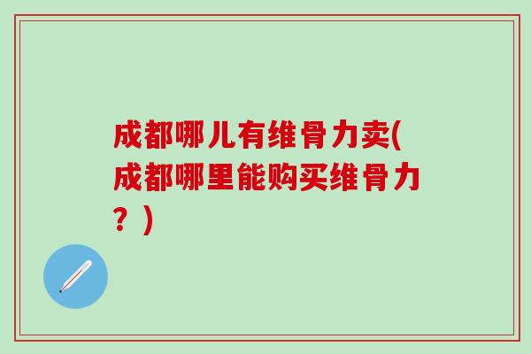成都哪儿有维骨力卖(成都哪里能购买维骨力？)