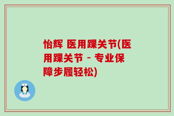 怡辉 医用踝关节(医用踝关节 - 专业保障步履轻松)