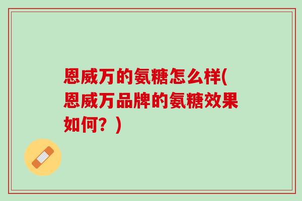 恩威万的氨糖怎么样(恩威万品牌的氨糖效果如何？)