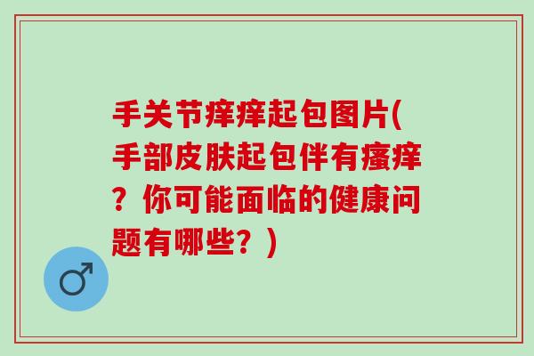手关节痒痒起包图片(手部皮肤起包伴有瘙痒？你可能面临的健康问题有哪些？)