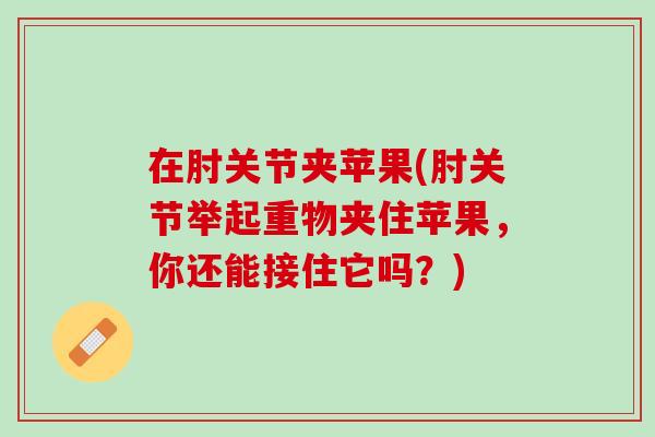 在肘关节夹苹果(肘关节举起重物夹住苹果，你还能接住它吗？)