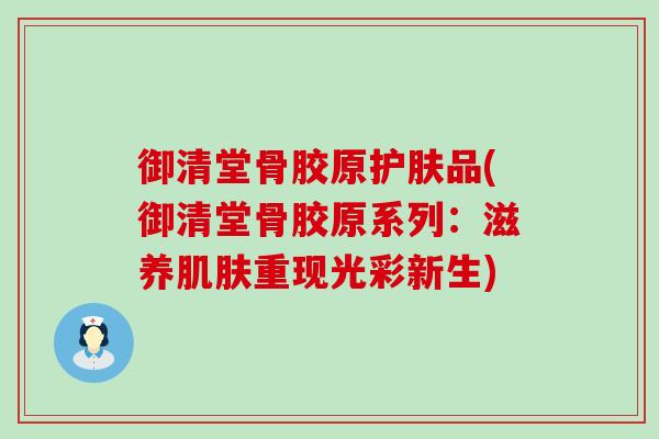 御清堂骨胶原护肤品(御清堂骨胶原系列：滋养肌肤重现光彩新生)