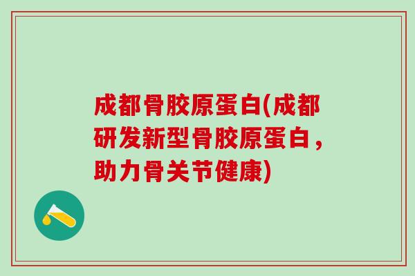 成都骨胶原蛋白(成都研发新型骨胶原蛋白，助力骨关节健康)